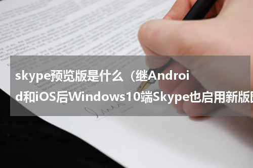 skype预览版是什么（继Android和iOS后Windows10端Skype也启用新版图标）
