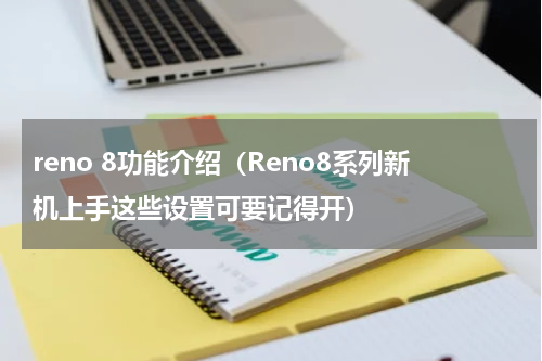 reno 8功能介绍（Reno8系列新机上手这些设置可要记得开）