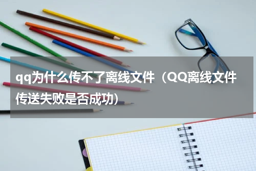 qq为什么传不了离线文件（QQ离线文件传送失败是否成功）