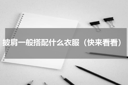 披肩一般搭配什么衣服（快来看看）