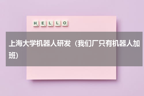 上海大学机器人研发（我们厂只有机器人加班）