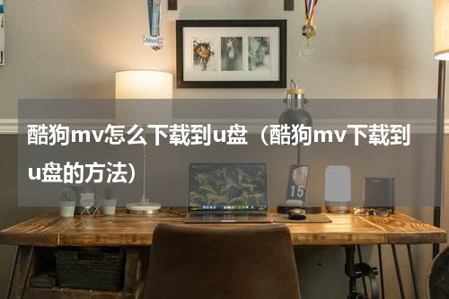 酷狗mv怎么下载到u盘（酷狗mv下载到u盘的方法）