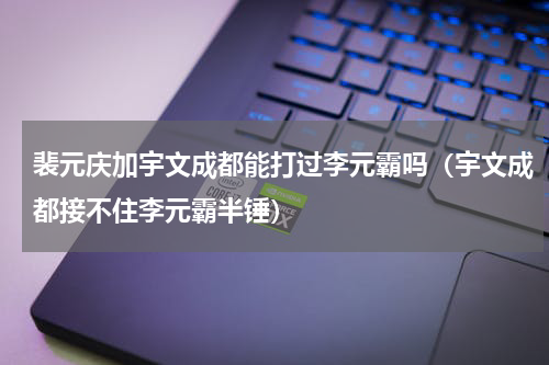 裴元庆加宇文成都能打过李元霸吗（宇文成都接不住李元霸半锤）