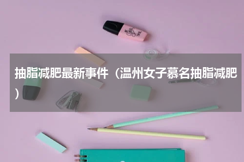 抽脂减肥最新事件（温州女子慕名抽脂减肥）