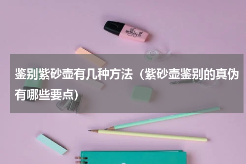 鉴别紫砂壶有几种方法（紫砂壶鉴别的真伪有哪些要点）