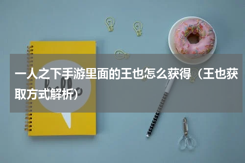 一人之下手游里面的王也怎么获得（王也获取方式解析）