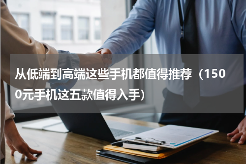 从低端到高端这些手机都值得推荐（1500元手机这五款值得入手）