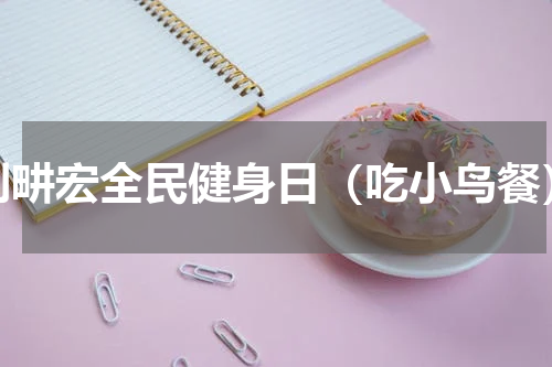 刘畊宏全民健身日（吃小鸟餐）