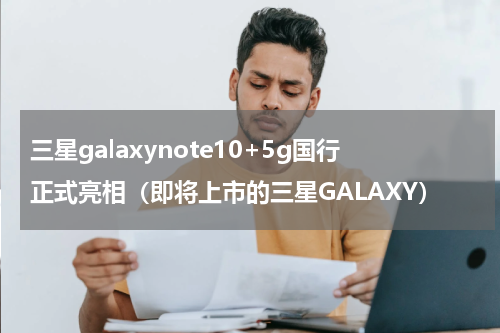 三星galaxynote10+5g国行正式亮相（即将上市的三星GALAXY）