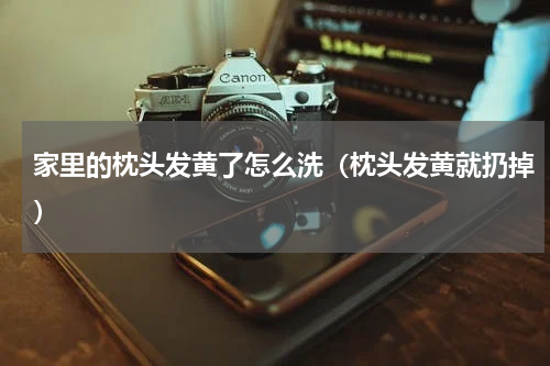 家里的枕头发黄了怎么洗（枕头发黄就扔掉）