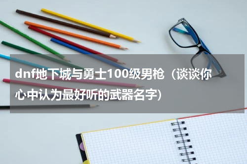 dnf地下城与勇士100级男枪（谈谈你心中认为最好听的武器名字）