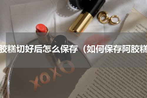 阿胶糕切好后怎么保存（如何保存阿胶糕）