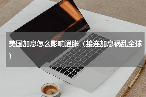 美国加息怎么影响通胀（接连加息祸乱全球）
