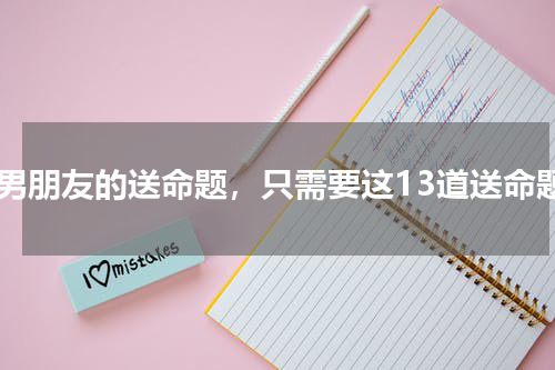 问男朋友的送命题，只需要这13道送命题