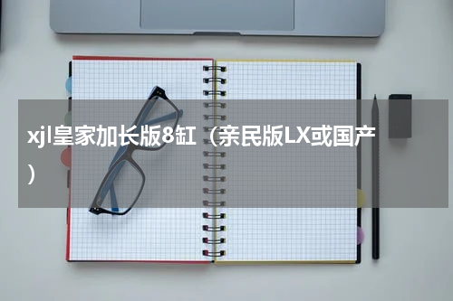 xjl皇家加长版8缸（亲民版LX或国产）