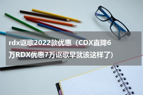 rdx讴歌2022款优惠（CDX直降6万RDX优惠7万讴歌早就该这样了）
