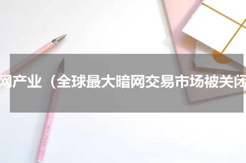黑网产业（全球最大暗网交易市场被关闭）
