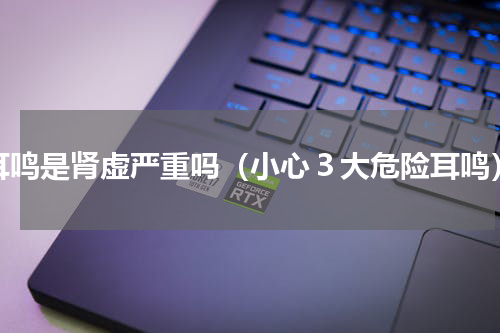 耳鸣是肾虚严重吗（小心３大危险耳鸣）