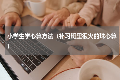 小学生学心算方法（补习班里很火的珠心算）