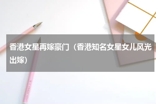 香港女星再嫁豪门（香港知名女星女儿风光出嫁）