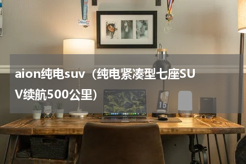 aion纯电suv（纯电紧凑型七座SUV续航500公里）