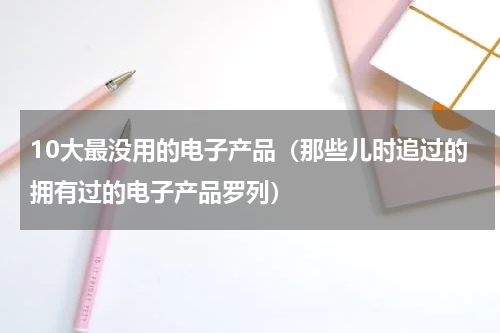 10大最没用的电子产品（那些儿时追过的拥有过的电子产品罗列）