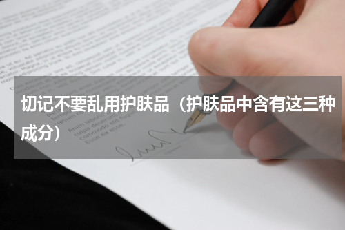 切记不要乱用护肤品（护肤品中含有这三种成分）