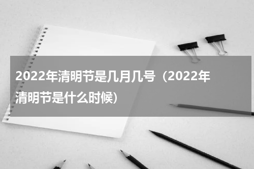 2022年清明节是几月几号（2022年清明节是什么时候）