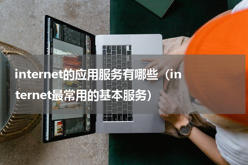 internet的应用服务有哪些（internet最常用的基本服务）