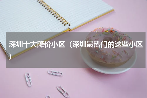 深圳十大降价小区（深圳最热门的这些小区）