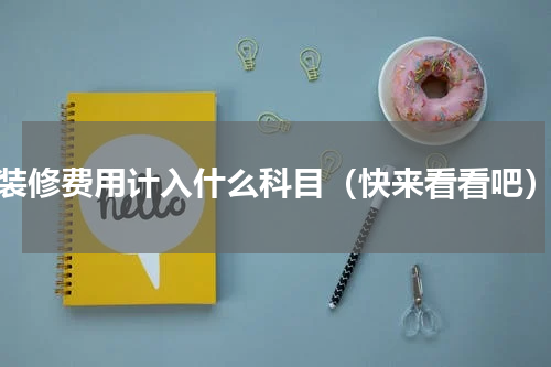 装修费用计入什么科目（快来看看吧）