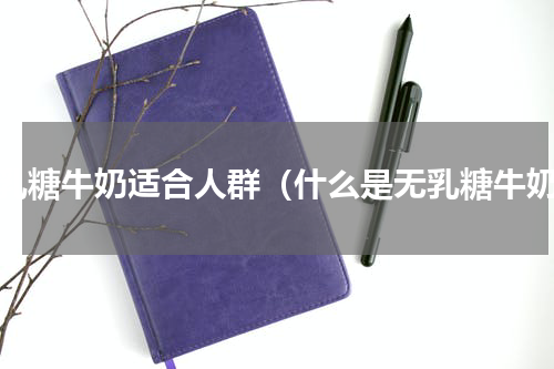 无乳糖牛奶适合人群（什么是无乳糖牛奶）