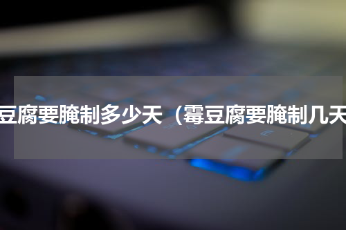 霉豆腐要腌制多少天（霉豆腐要腌制几天）