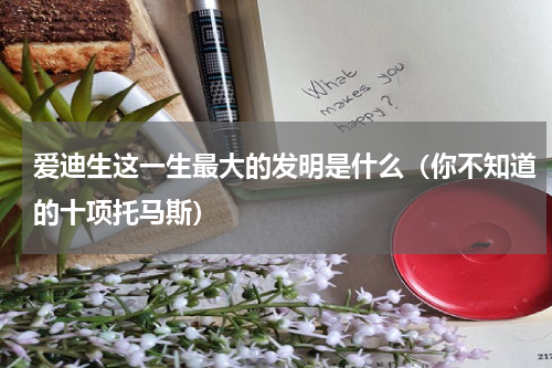 爱迪生这一生最大的发明是什么（你不知道的十项托马斯）