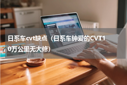 日系车cvt缺点（日系车钟爱的CVT10万公里无大修）