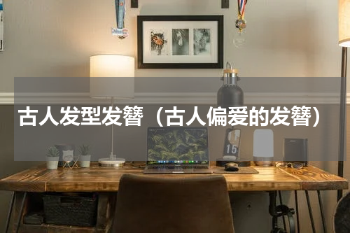 古人发型发簪（古人偏爱的发簪）