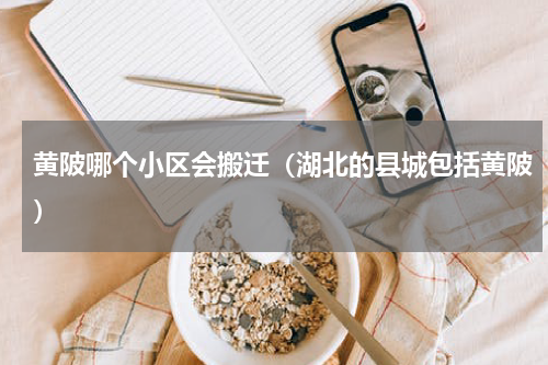 黄陂哪个小区会搬迁（湖北的县城包括黄陂）