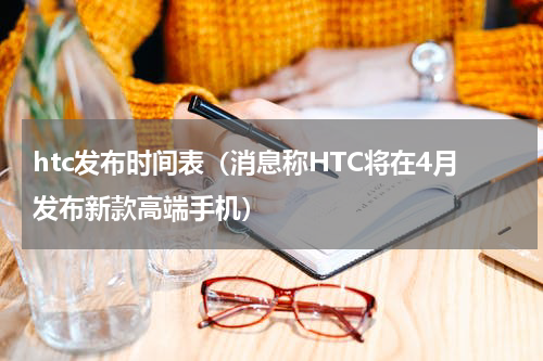 htc发布时间表（消息称HTC将在4月发布新款高端手机）