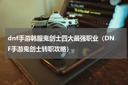 dnf手游韩服鬼剑士四大最强职业（DNF手游鬼剑士转职攻略）