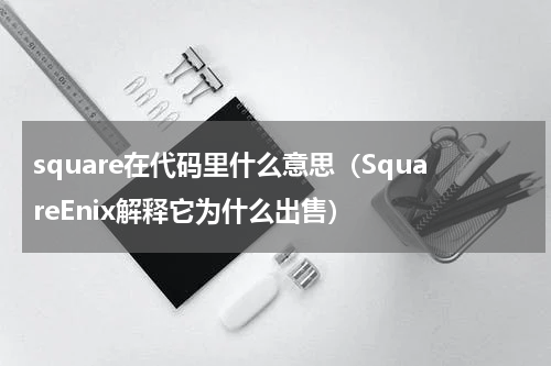 square在代码里什么意思（SquareEnix解释它为什么出售）