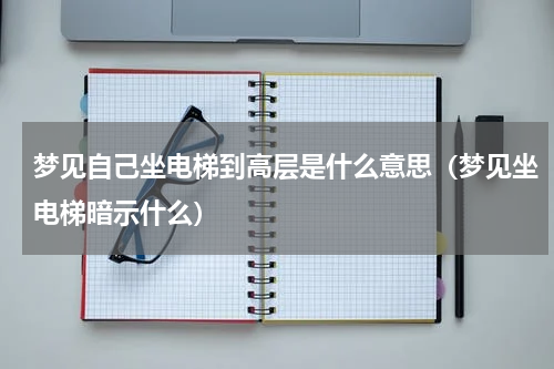 梦见自己坐电梯到高层是什么意思（梦见坐电梯暗示什么）