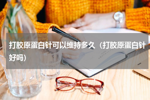 打胶原蛋白针可以维持多久（打胶原蛋白针好吗）