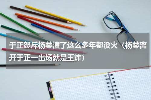 于正怒斥杨蓉演了这么多年都没火（杨蓉离开于正一出场就是王炸）
