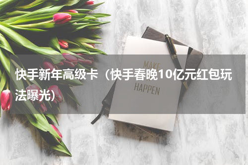 快手新年高级卡（快手春晚10亿元红包玩法曝光）