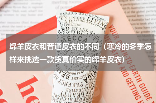 绵羊皮衣和普通皮衣的不同（寒冷的冬季怎样来挑选一款货真价实的绵羊皮衣）