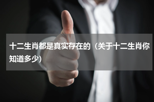 十二生肖都是真实存在的（关于十二生肖你知道多少）