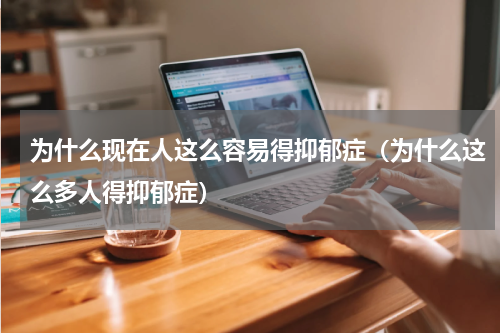 为什么现在人这么容易得抑郁症（为什么这么多人得抑郁症）