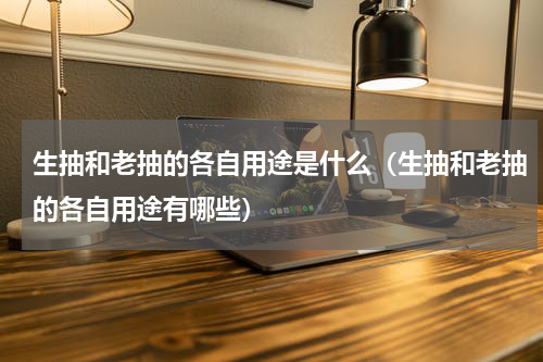 生抽和老抽的各自用途是什么（生抽和老抽的各自用途有哪些）