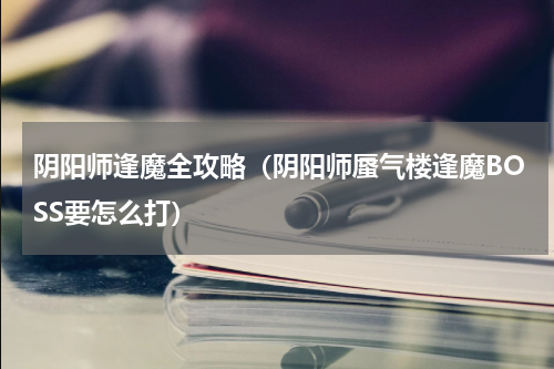 阴阳师逢魔全攻略（阴阳师蜃气楼逢魔BOSS要怎么打）