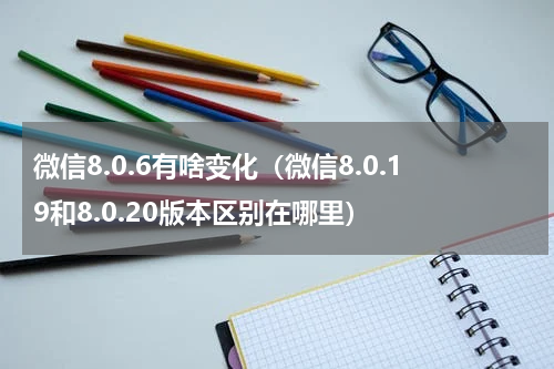 微信8.0.6有啥变化（微信8.0.19和8.0.20版本区别在哪里）